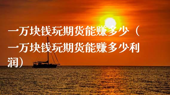 一万块钱玩期货能赚多少（一万块钱玩期货能赚多少利润）_https://cj.lansai.wang_财经问答_第1张