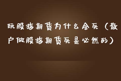 玩股指期货为什么会死（散户做股指期货死是必然的）_https://cj.lansai.wang_股市问答_第1张