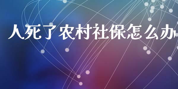 人死了农村社保怎么办_https://cj.lansai.wang_保险问答_第1张