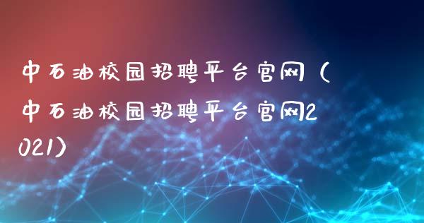 中石油校园招聘平台官网（中石油校园招聘平台官网2021）_https://cj.lansai.wang_财经百问_第1张