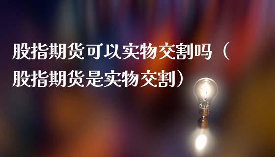 股指期货可以实物交割吗（股指期货是实物交割）_https://cj.lansai.wang_理财问答_第1张