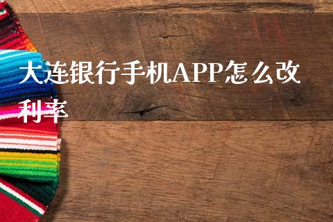 大连银行手机APP怎么改利率_https://cj.lansai.wang_金融问答_第1张