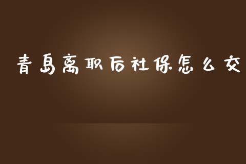 青岛离职后社保怎么交_https://cj.lansai.wang_保险问答_第1张