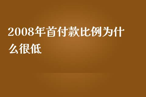 2008年首付款比例为什么很低_https://cj.lansai.wang_财经百问_第1张