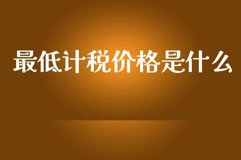 最低计税价格是什么_https://cj.lansai.wang_会计问答_第1张