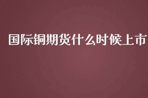 国际铜期货什么时候上市_https://cj.lansai.wang_保险问答_第1张