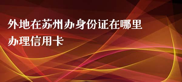 外地在苏州办身份证在哪里办理信用卡_https://cj.lansai.wang_理财问答_第1张