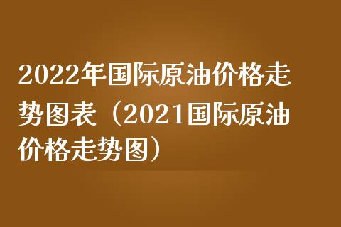 2022年国际原油价格走势图表（2021国际原油价格走势图）_https://cj.lansai.wang_会计问答_第1张