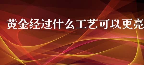 黄金经过什么工艺可以更亮_https://cj.lansai.wang_股市问答_第1张