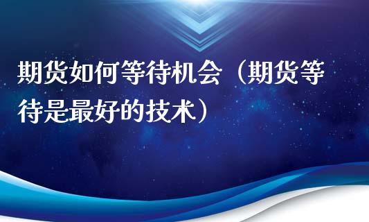 期货如何等待机会（期货等待是最好的技术）_https://cj.lansai.wang_财经问答_第1张