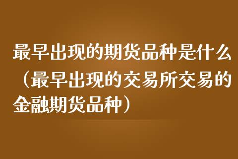 最早出现的期货品种是什么（最早出现的交易所交易的金融期货品种）_https://cj.lansai.wang_理财问答_第1张