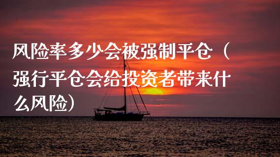 风险率多少会被强制平仓（强行平仓会给投资者带来什么风险）_https://cj.lansai.wang_期货问答_第1张