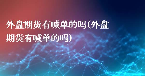 外盘期货有喊单的吗(外盘期货有喊单的吗)_https://cj.lansai.wang_股市问答_第1张