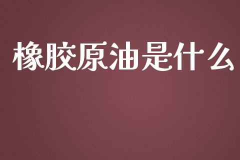 橡胶原油是什么_https://cj.lansai.wang_保险问答_第1张