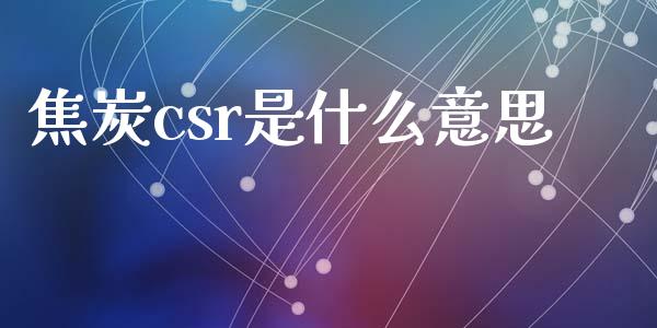 焦炭csr是什么意思_https://cj.lansai.wang_期货问答_第1张