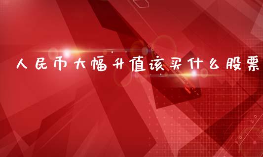 人民币大幅升值该买什么股票_https://cj.lansai.wang_股市问答_第1张