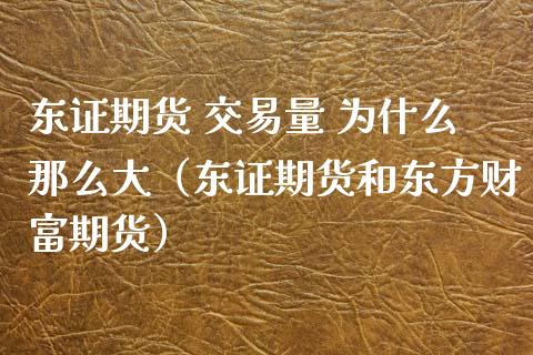 东证期货 交易量 为什么那么大（东证期货和东方财富期货）_https://cj.lansai.wang_金融问答_第1张