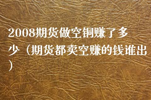 2008期货做空铜赚了多少（期货都卖空赚的钱谁出）_https://cj.lansai.wang_保险问答_第1张