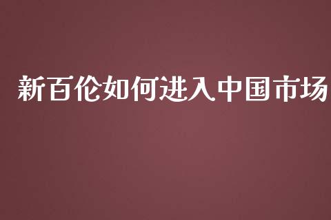 新百伦如何进入中国市场_https://cj.lansai.wang_财经百问_第1张