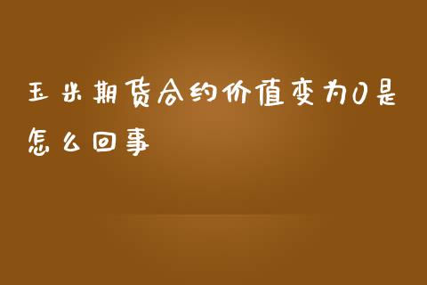 玉米期货合约价值变为0是怎么回事_https://cj.lansai.wang_期货问答_第1张