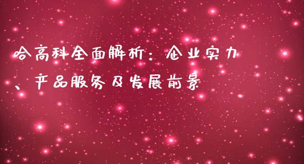 哈高科全面解析：企业实力、产品服务及发展前景_https://cj.lansai.wang_金融问答_第1张