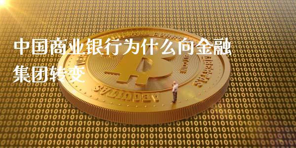 中国商业银行为什么向金融集团转变_https://cj.lansai.wang_金融问答_第1张