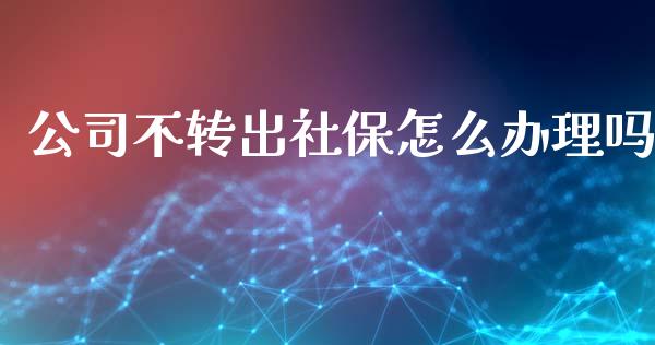 公司不转出社保怎么办理吗_https://cj.lansai.wang_保险问答_第1张