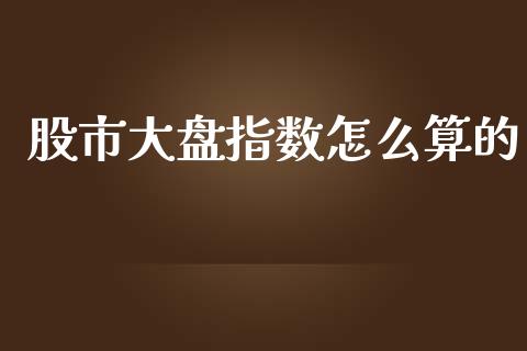 股市大盘指数怎么算的_https://cj.lansai.wang_财经问答_第1张