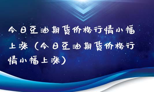 今日豆油期货价格行情小幅上涨（今日豆油期货价格行情小幅上涨）_https://cj.lansai.wang_理财问答_第1张