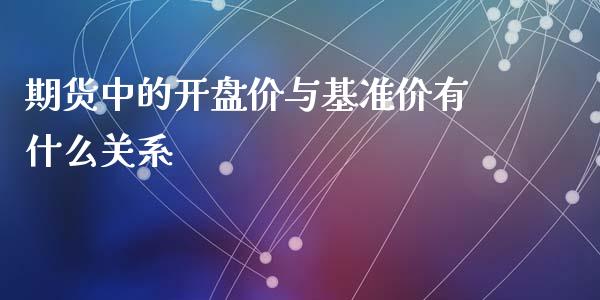 期货中的开盘价与基准价有什么关系_https://cj.lansai.wang_期货问答_第1张