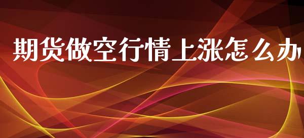 期货做空行情上涨怎么办_https://cj.lansai.wang_财经百问_第1张