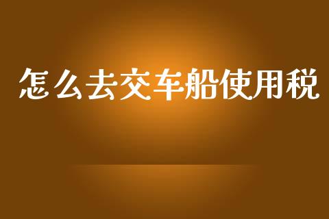 怎么去交车船使用税_https://cj.lansai.wang_保险问答_第1张