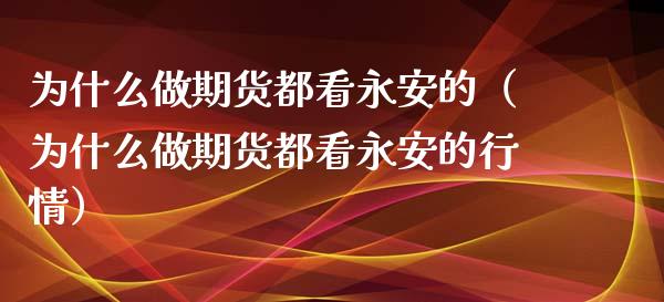 为什么做期货都看永安的（为什么做期货都看永安的行情）_https://cj.lansai.wang_财经百问_第1张