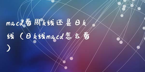 macd看周k线还是日k线（日k线macd怎么看）_https://cj.lansai.wang_保险问答_第1张