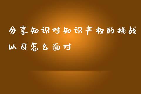 分享知识对知识产权的挑战以及怎么面对_https://cj.lansai.wang_保险问答_第1张