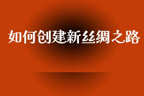 如何创建新丝绸之路_https://cj.lansai.wang_金融问答_第1张