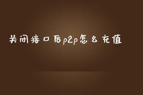 关闭接口后p2p怎么充值_https://cj.lansai.wang_金融问答_第1张