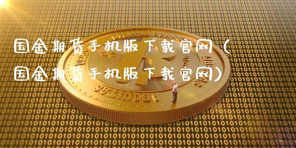 国金期货手机版下载官网（国金期货手机版下载官网）_https://cj.lansai.wang_理财问答_第1张