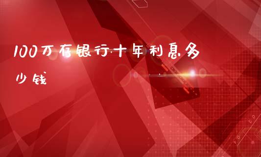 100万存银行十年利息多少钱_https://cj.lansai.wang_理财问答_第1张