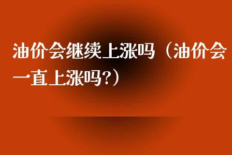 油价会继续上涨吗（油价会一直上涨吗?）_https://cj.lansai.wang_期货问答_第1张