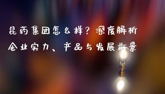 昆药集团怎么样？深度解析企业实力、产品与发展前景_https://cj.lansai.wang_期货问答_第1张