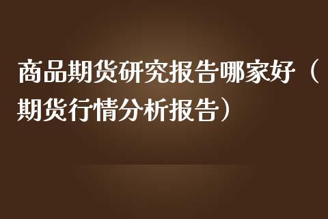 商品期货研究报告哪家好（期货行情分析报告）_https://cj.lansai.wang_期货问答_第1张