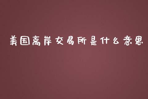 美国离岸交易所是什么意思_https://cj.lansai.wang_金融问答_第1张