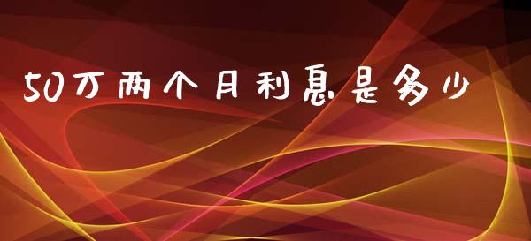 50万两个月利息是多少_https://cj.lansai.wang_财经百问_第1张