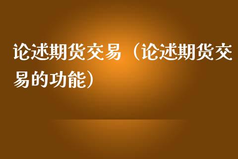 论述期货交易（论述期货交易的功能）_https://cj.lansai.wang_保险问答_第1张