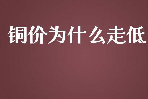 铜价为什么走低_https://cj.lansai.wang_财经问答_第1张