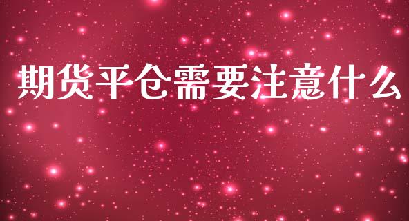 期货平仓需要注意什么_https://cj.lansai.wang_财经百问_第1张