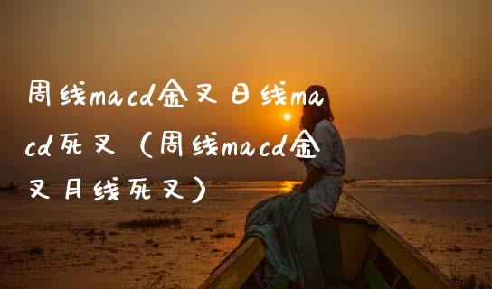 周线macd金叉日线macd死叉（周线macd金叉月线死叉）_https://cj.lansai.wang_会计问答_第1张