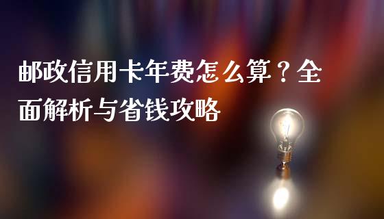 邮政信用卡年费怎么算？全面解析与省钱攻略_https://cj.lansai.wang_财经百问_第1张