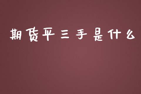 期货平三手是什么_https://cj.lansai.wang_金融问答_第1张